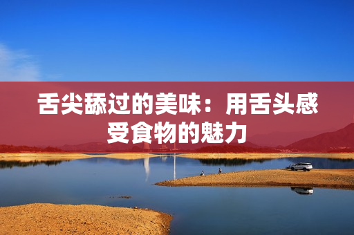 舌尖舔过的美味：用舌头感受食物的魅力