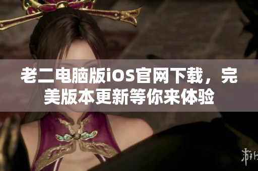 老二电脑版iOS官网下载，完美版本更新等你来体验