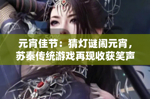 元宵佳节：猜灯谜闹元宵，苏秦传统游戏再现收获笑声