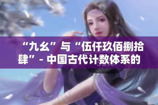 “九幺”与“伍仟玖佰捌拾肆”- 中国古代计数体系的数学奥妙