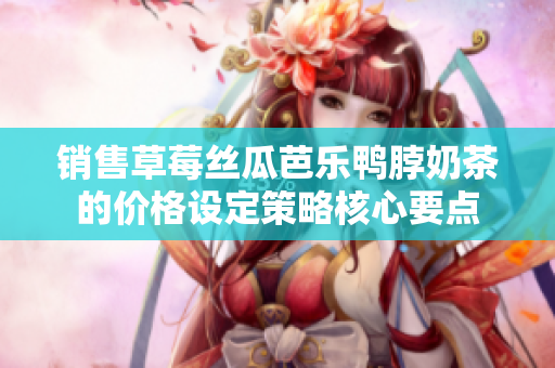 销售草莓丝瓜芭乐鸭脖奶茶的价格设定策略核心要点