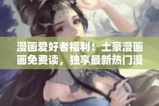 漫画爱好者福利！土豪漫画画免费读，独享最新热门漫画大放送