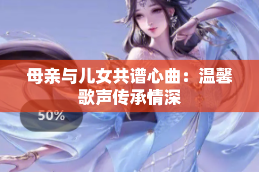 母亲与儿女共谱心曲：温馨歌声传承情深