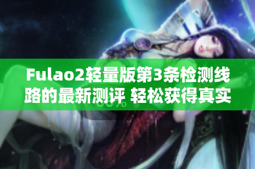 Fulao2轻量版第3条检测线路的最新测评 轻松获得真实测评的最佳方法