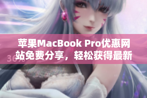苹果MacBook Pro优惠网站免费分享，轻松获得最新折扣和优惠信息