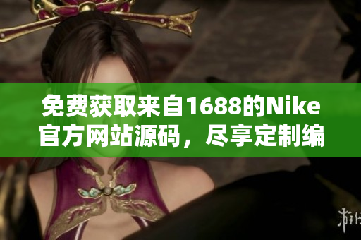 免费获取来自1688的Nike官方网站源码，尽享定制编码体验！
