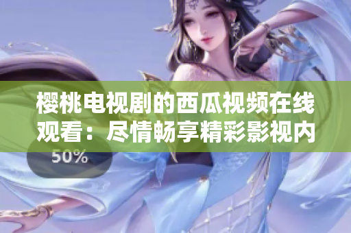 樱桃电视剧的西瓜视频在线观看：尽情畅享精彩影视内容
