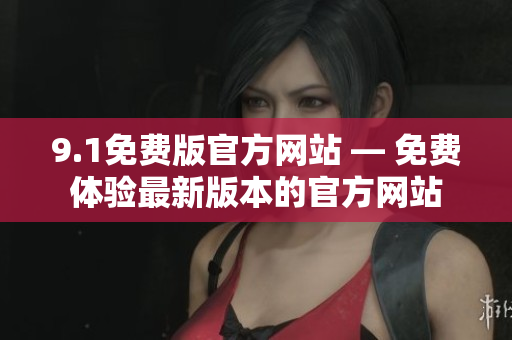 9.1免费版官方网站 — 免费体验最新版本的官方网站