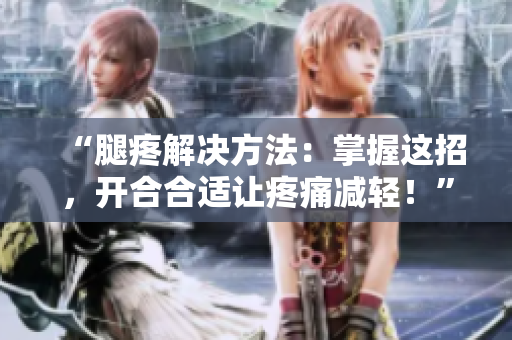 “腿疼解决方法：掌握这招，开合合适让疼痛减轻！”