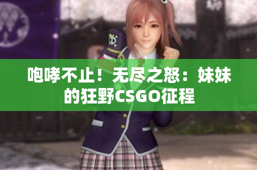 咆哮不止！无尽之怒：妹妹的狂野CSGO征程
