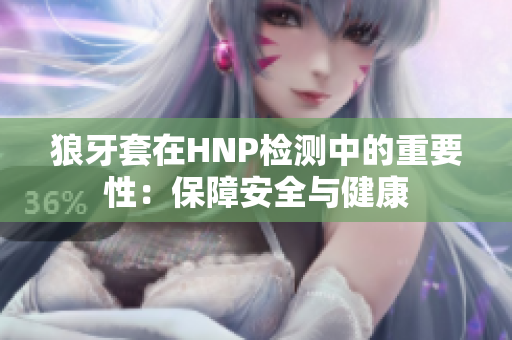 狼牙套在HNP检测中的重要性：保障安全与健康