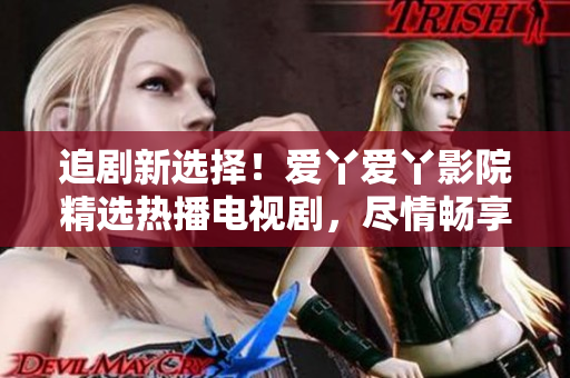 追剧新选择！爱丫爱丫影院精选热播电视剧，尽情畅享影视盛宴