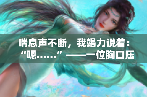 喘息声不断，我竭力说着：“嗯……”——一位胸口压抑的悲痛者。