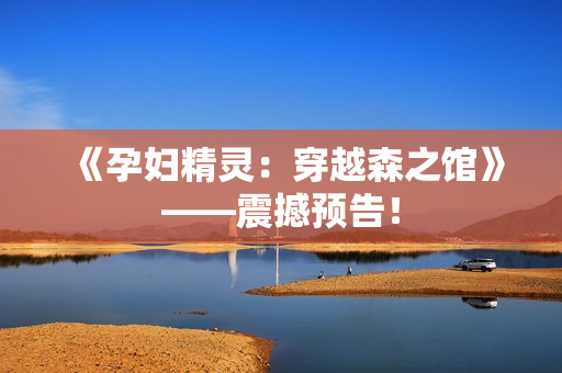 《孕妇精灵：穿越森之馆》——震撼预告！