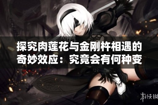 探究肉莲花与金刚杵相遇的奇妙效应：究竟会有何种变化？