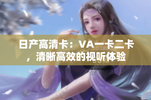 日产高清卡：VA一卡二卡，清晰高效的视听体验
