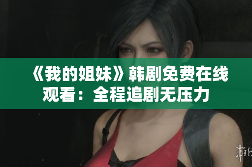 《我的姐妹》韩剧免费在线观看：全程追剧无压力