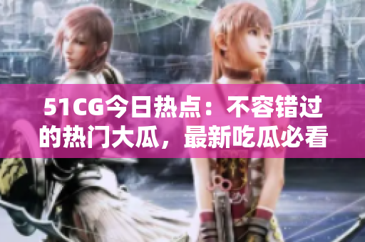 51CG今日热点：不容错过的热门大瓜，最新吃瓜必看！