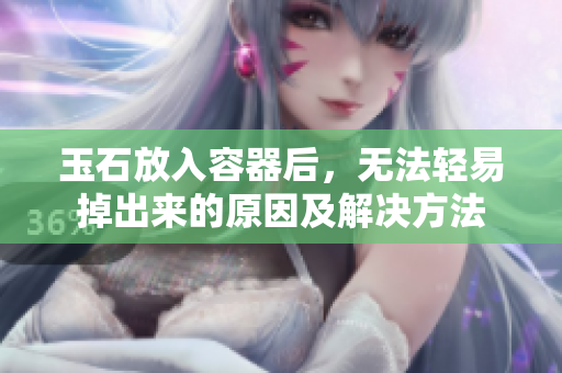 玉石放入容器后，无法轻易掉出来的原因及解决方法