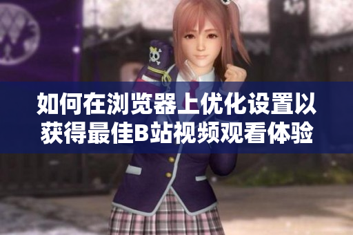 如何在浏览器上优化设置以获得最佳B站视频观看体验