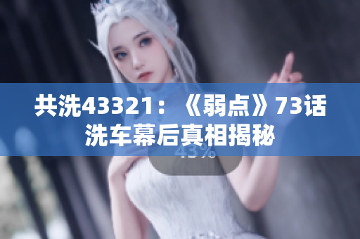 共洗43321：《弱点》73话洗车幕后真相揭秘