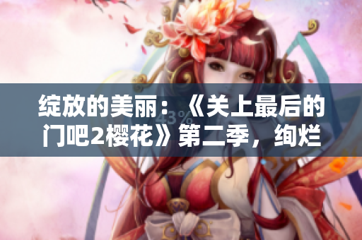 绽放的美丽：《关上最后的门吧2樱花》第二季，绚烂樱花盛开