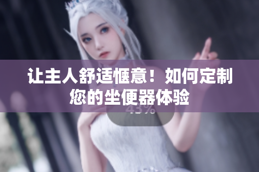让主人舒适惬意！如何定制您的坐便器体验