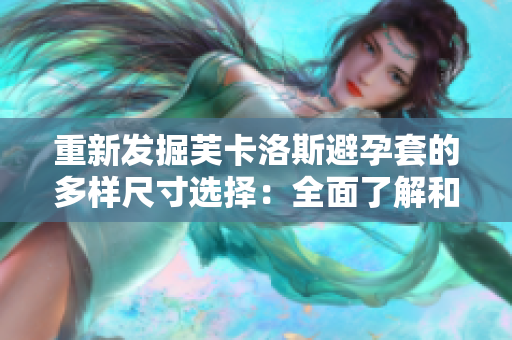 重新发掘芙卡洛斯避孕套的多样尺寸选择：全面了解和比较各类型