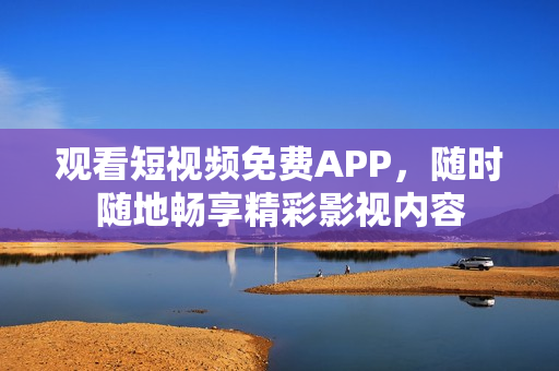观看短视频免费APP，随时随地畅享精彩影视内容