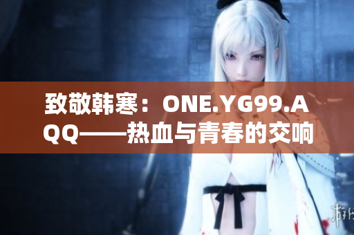 致敬韩寒：ONE.YG99.AQQ——热血与青春的交响曲