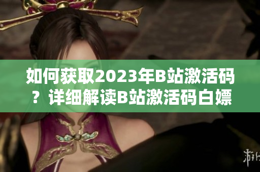 如何获取2023年B站激活码？详细解读B站激活码白嫖攻略!