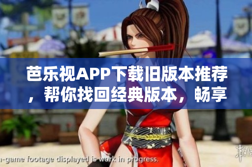 芭乐视APP下载旧版本推荐，帮你找回经典版本，畅享全新体验！