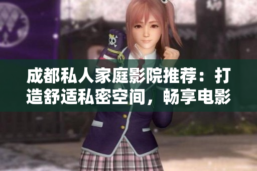 成都私人家庭影院推荐：打造舒适私密空间，畅享电影盛宴