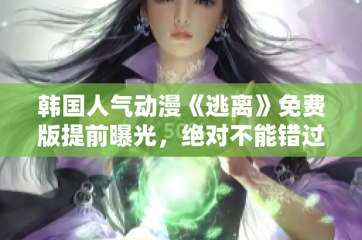 韩国人气动漫《逃离》免费版提前曝光，绝对不能错过！
