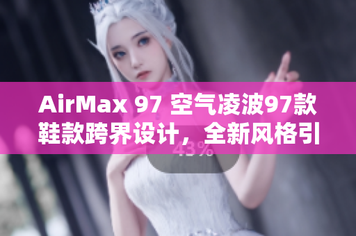 AirMax 97 空气凌波97款鞋款跨界设计，全新风格引领潮流
