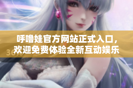 呼噜娃官方网站正式入口，欢迎免费体验全新互动娱乐平台