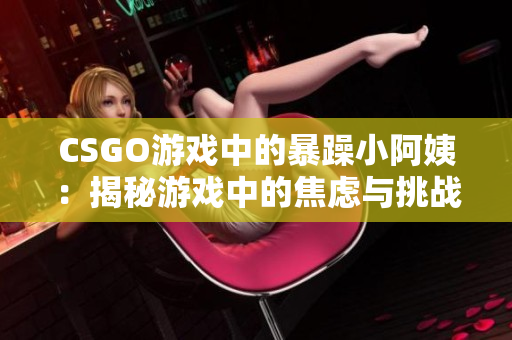 CSGO游戏中的暴躁小阿姨：揭秘游戏中的焦虑与挑战