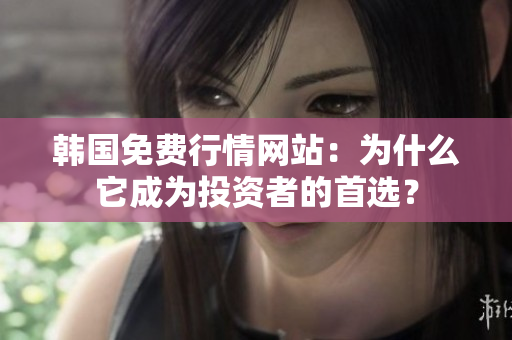 韩国免费行情网站：为什么它成为投资者的首选？