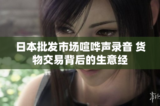 日本批发市场喧哗声录音 货物交易背后的生意经