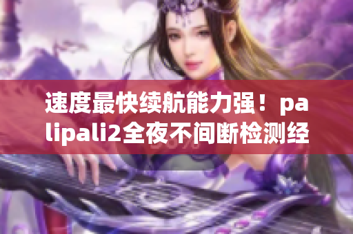 速度最快续航能力强！palipali2全夜不间断检测经过一场重制