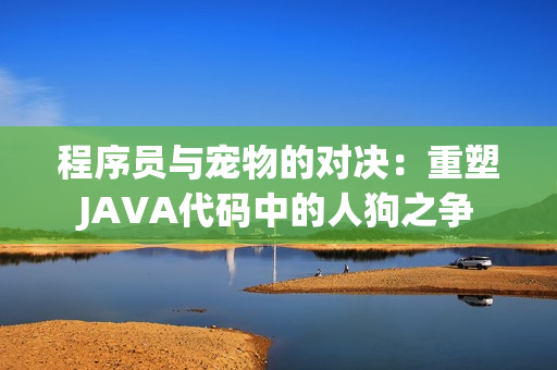 程序员与宠物的对决：重塑JAVA代码中的人狗之争