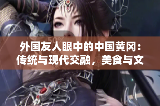 外国友人眼中的中国黄冈：传统与现代交融，美食与文化并存