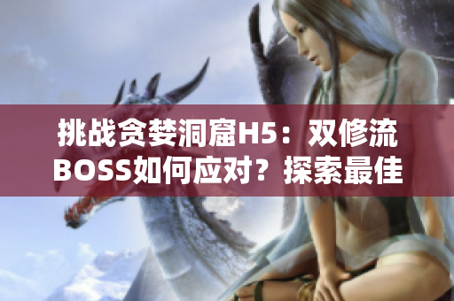 挑战贪婪洞窟H5：双修流BOSS如何应对？探索最佳打法