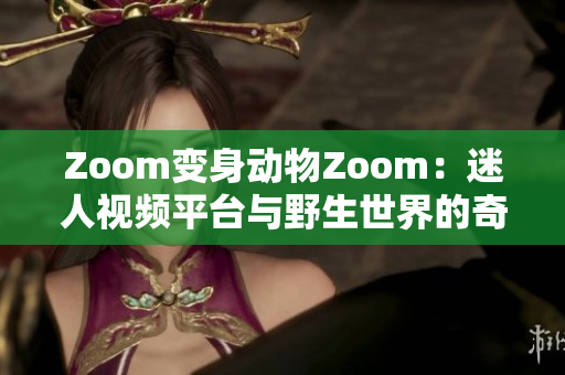Zoom变身动物Zoom：迷人视频平台与野生世界的奇妙相遇