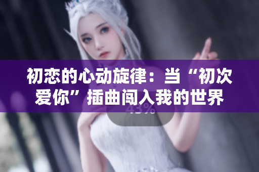 初恋的心动旋律：当“初次爱你”插曲闯入我的世界