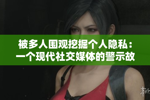 被多人围观挖掘个人隐私：一个现代社交媒体的警示故事
