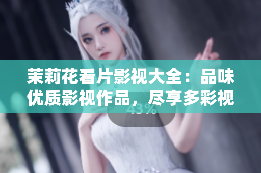 茉莉花看片影视大全：品味优质影视作品，尽享多彩视听盛宴