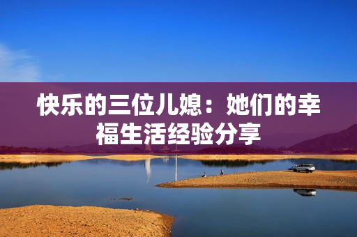 快乐的三位儿媳：她们的幸福生活经验分享