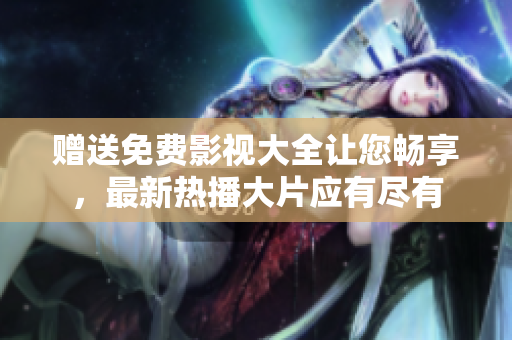 赠送免费影视大全让您畅享，最新热播大片应有尽有