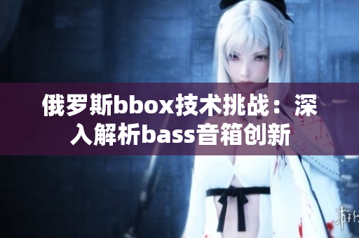 俄罗斯bbox技术挑战：深入解析bass音箱创新